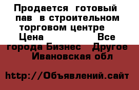 Продается  готовый  пав. в строительном торговом центре. › Цена ­ 7 000 000 - Все города Бизнес » Другое   . Ивановская обл.